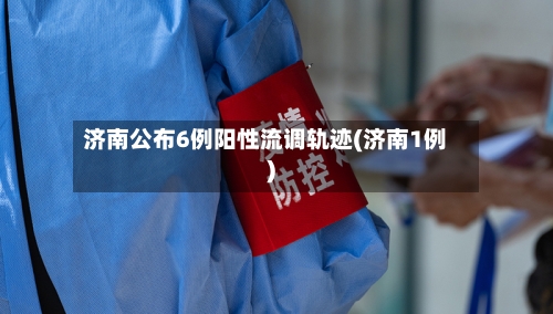 济南公布6例阳性流调轨迹(济南1例)-第2张图片