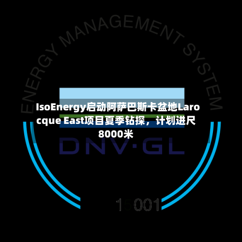 IsoEnergy启动阿萨巴斯卡盆地Larocque East项目夏季钻探，计划进尺8000米-第2张图片