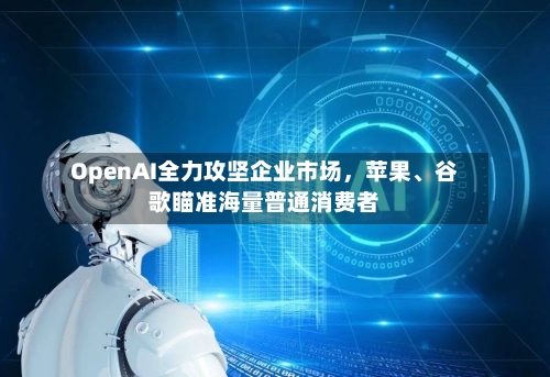 OpenAI全力攻坚企业市场	，苹果、谷歌瞄准海量普通消费者-第2张图片