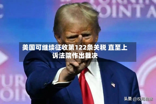 美国可继续征收第122条关税 直至上诉法院作出裁决