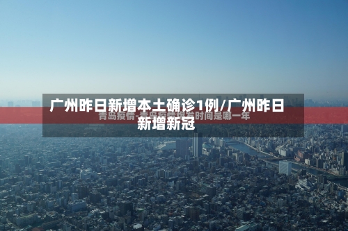 广州昨日新增本土确诊1例/广州昨日新增新冠-第3张图片