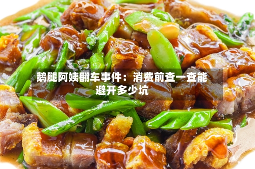 鹅腿阿姨翻车事件：消费前查一查能避开多少坑