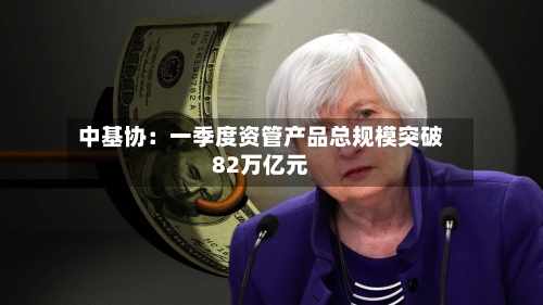 中基协：一季度资管产品总规模突破82万亿元
