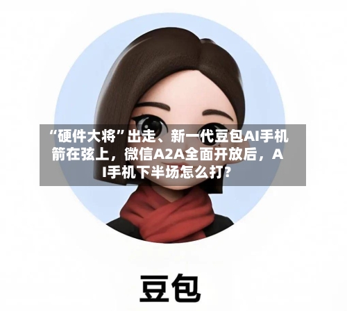 “硬件大将”出走、新一代豆包AI手机箭在弦上，微信A2A全面开放后	，AI手机下半场怎么打？-第2张图片