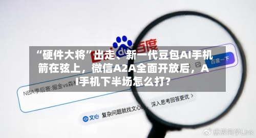 “硬件大将”出走、新一代豆包AI手机箭在弦上	，微信A2A全面开放后，AI手机下半场怎么打？-第3张图片