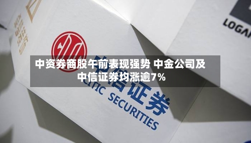 中资券商股午前表现强势 中金公司及中信证券均涨逾7%