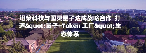 迅策科技与图灵量子达成战略合作  打造"量子+Token 工厂"生态体系