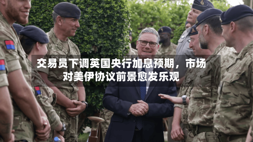 交易员下调英国央行加息预期，市场对美伊协议前景愈发乐观-第3张图片