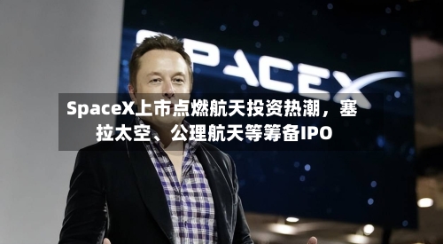 SpaceX上市点燃航天投资热潮，塞拉太空、公理航天等筹备IPO-第3张图片