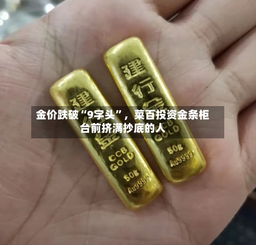 金价跌破“9字头”	，菜百投资金条柜台前挤满抄底的人-第2张图片