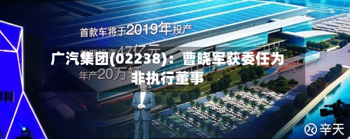 广汽集团(02238)：曹晓军获委任为非执行董事