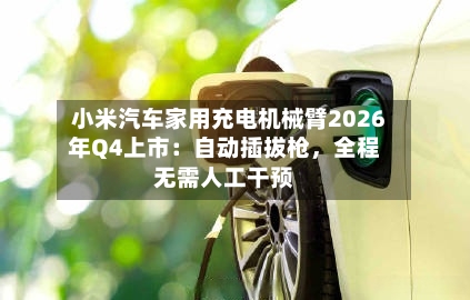 小米汽车家用充电机械臂2026年Q4上市：自动插拔枪，全程无需人工干预-第2张图片