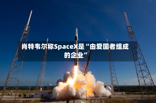 肖特韦尔称SpaceX是“由爱国者组成的企业	”-第2张图片