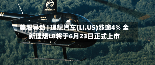 美股异动 | 理想汽车(LI.US)涨逾4% 全新理想L8将于6月23日正式上市-第2张图片