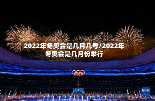 2022年冬奥会是几月几号/2022年冬奥会是几月份举行