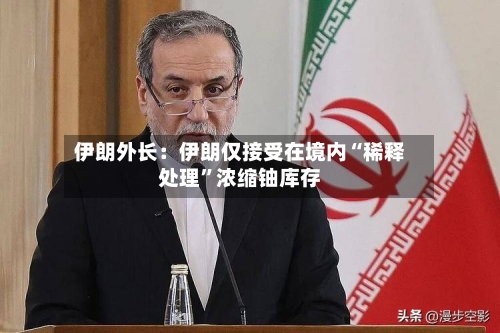 伊朗外长：伊朗仅接受在境内“稀释处理”浓缩铀库存-第2张图片