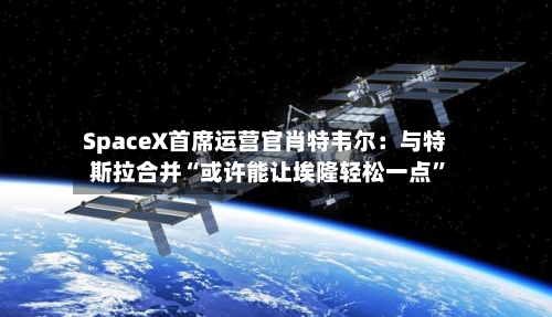 SpaceX首席运营官肖特韦尔：与特斯拉合并“或许能让埃隆轻松一点”-第2张图片