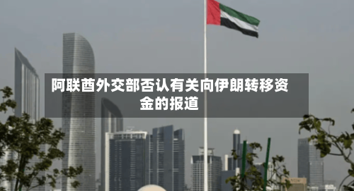 阿联酋外交部否认有关向伊朗转移资金的报道-第2张图片