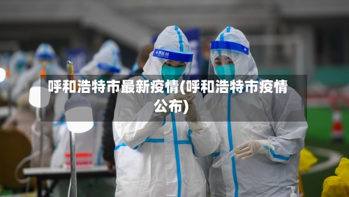 呼和浩特市最新疫情(呼和浩特市疫情公布)-第2张图片