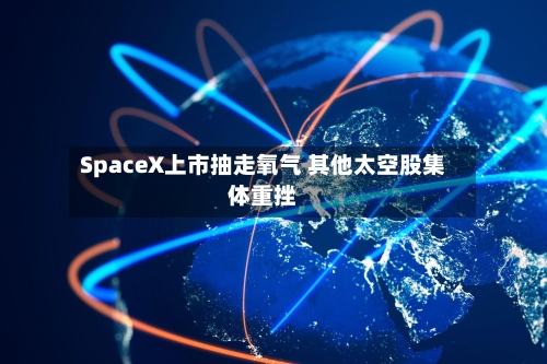 SpaceX上市抽走氧气 其他太空股集体重挫