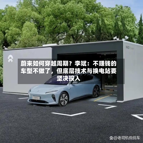 蔚来如何穿越周期？李斌：不赚钱的车型不做了	，但底层技术与换电站要坚决投入-第2张图片