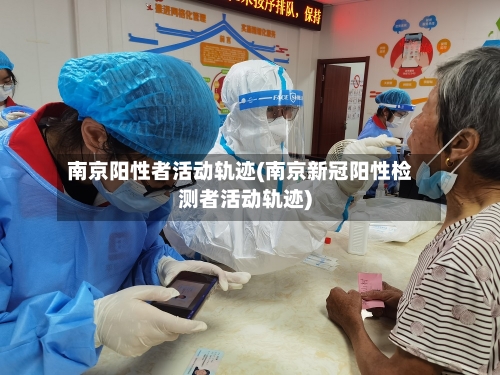 南京阳性者活动轨迹(南京新冠阳性检测者活动轨迹)