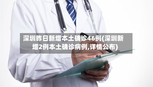 深圳昨日新增本土确诊46例(深圳新增2例本土确诊病例,详情公布)