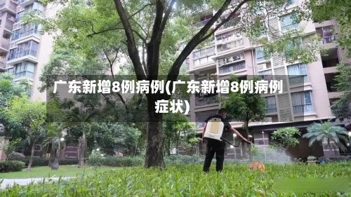 广东新增8例病例(广东新增8例病例症状)-第2张图片