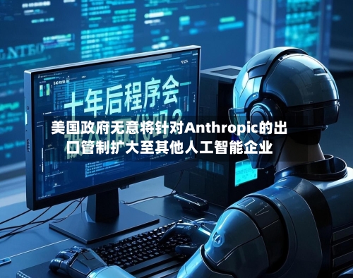 美国政府无意将针对Anthropic的出口管制扩大至其他人工智能企业-第3张图片
