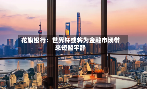 花旗银行：世界杯或将为金融市场带来短暂平静