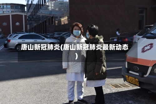 唐山新冠肺炎(唐山新冠肺炎最新动态)-第3张图片