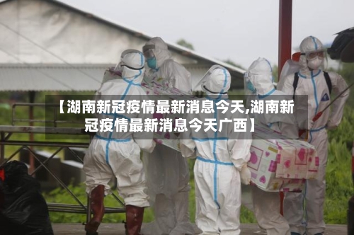 【湖南新冠疫情最新消息今天,湖南新冠疫情最新消息今天广西】-第3张图片