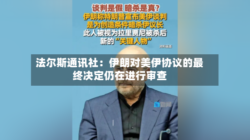 法尔斯通讯社：伊朗对美伊协议的最终决定仍在进行审查-第2张图片