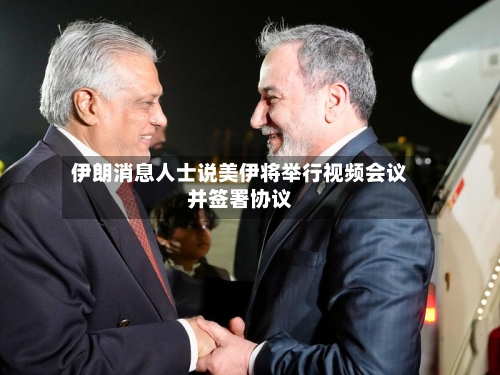 伊朗消息人士说美伊将举行视频会议并签署协议-第2张图片