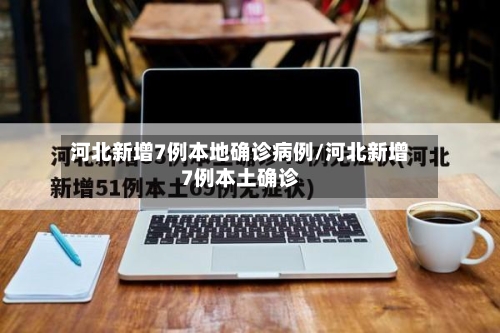 河北新增7例本地确诊病例/河北新增7例本土确诊