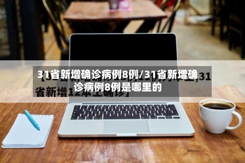 31省新增确诊病例8例/31省新增确诊病例8例是哪里的-第2张图片