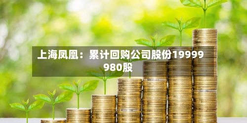 上海凤凰：累计回购公司股份19999980股-第2张图片