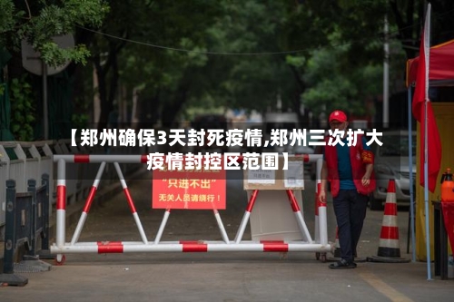 【郑州确保3天封死疫情,郑州三次扩大疫情封控区范围】-第2张图片