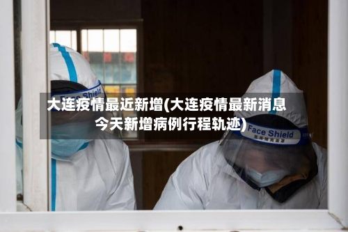 大连疫情最近新增(大连疫情最新消息今天新增病例行程轨迹)-第2张图片