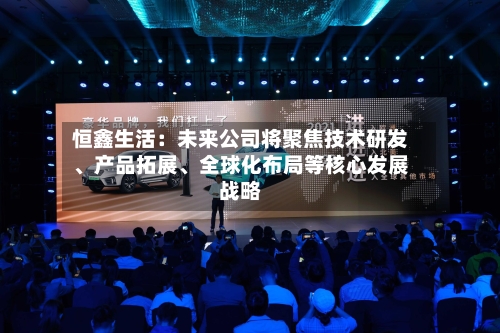 恒鑫生活：未来公司将聚焦技术研发	、产品拓展、全球化布局等核心发展战略-第3张图片