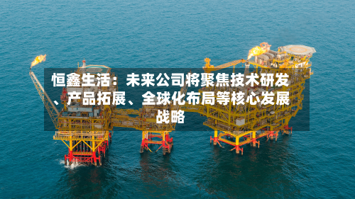 恒鑫生活：未来公司将聚焦技术研发、产品拓展、全球化布局等核心发展战略-第2张图片
