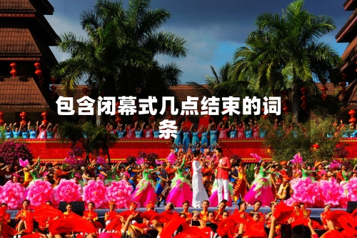 包含闭幕式几点结束的词条-第2张图片