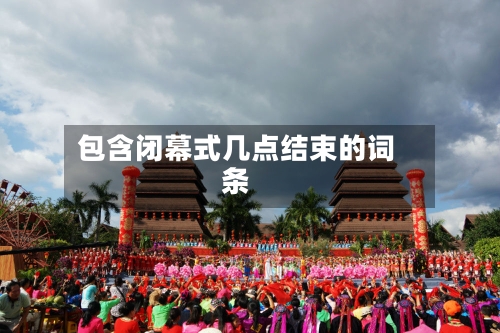 包含闭幕式几点结束的词条