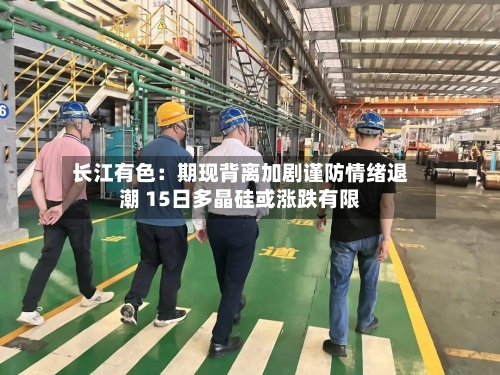 长江有色:期现背离加剧谨防情绪退潮 15日多晶硅或涨跌有限-第2张图片