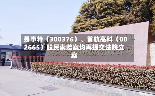 易事特（300376）	、首航高科（002665）股民索赔案均再提交法院立案-第2张图片