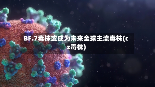 BF.7毒株或成为未来全球主流毒株(cz毒株)