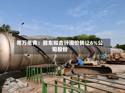 粤万年青：股东拟合计询价转让6%公司股份