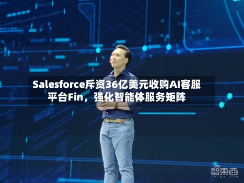 Salesforce斥资36亿美元收购AI客服平台Fin，强化智能体服务矩阵
