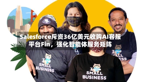 Salesforce斥资36亿美元收购AI客服平台Fin，强化智能体服务矩阵-第2张图片