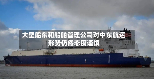 大型船东和船舶管理公司对中东航运形势仍然态度谨慎-第2张图片